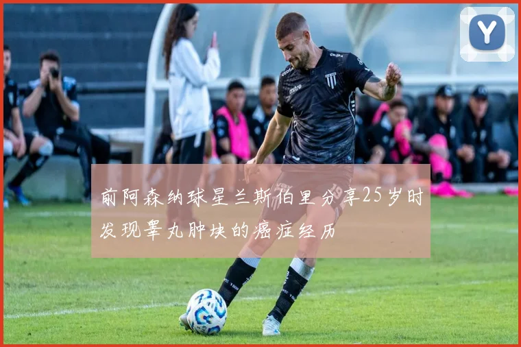 前阿森纳球星兰斯伯里分享25岁时发现睾丸肿块的癌症经历