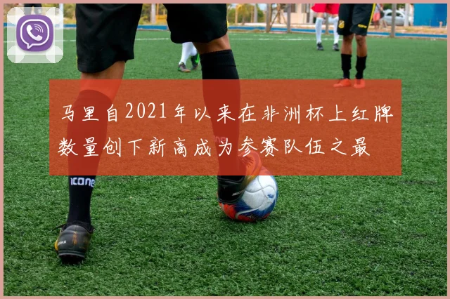 马里自2021年以来在非洲杯上红牌数量创下新高成为参赛队伍之最