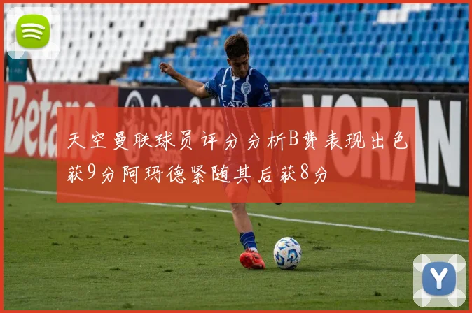 天空曼联球员评分分析B费表现出色获9分阿玛德紧随其后获8分