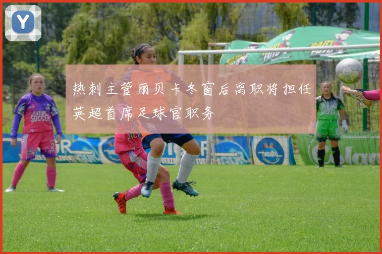 热刺主管丽贝卡冬窗后离职将担任英超首席足球官职务