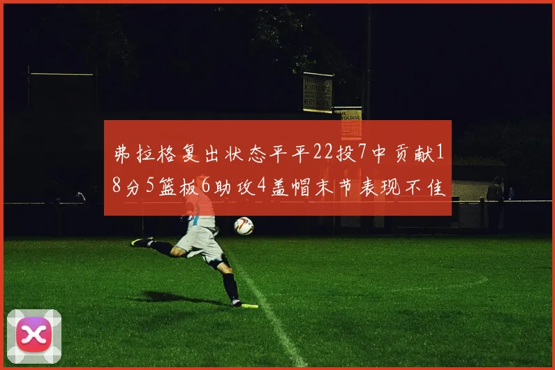 弗拉格复出状态平平22投7中贡献18分5篮板6助攻4盖帽末节表现不佳