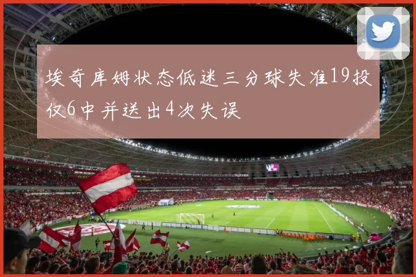 埃奇库姆状态低迷三分球失准19投仅6中并送出4次失误