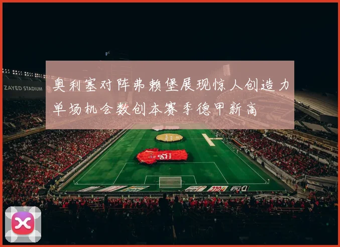 奥利塞对阵弗赖堡展现惊人创造力单场机会数创本赛季德甲新高