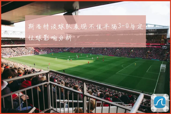 斯洛特谈球队表现不佳半场3-0与定位球影响分析