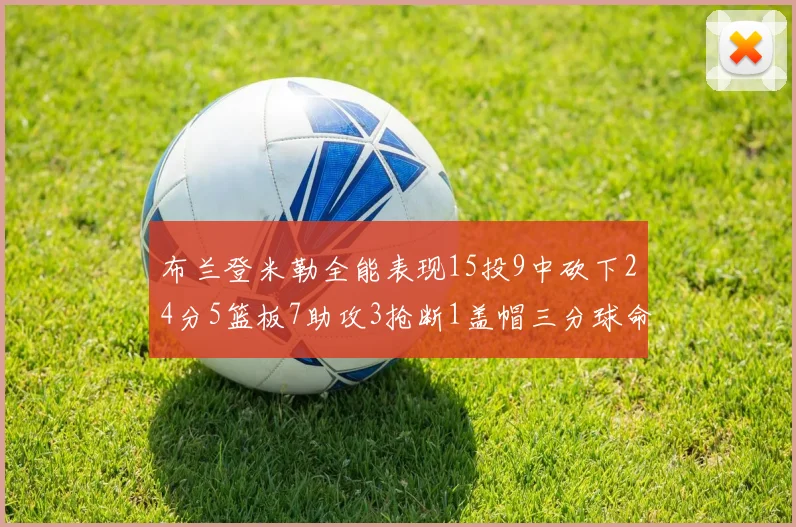 布兰登米勒全能表现15投9中砍下24分5篮板7助攻3抢断1盖帽三分球命中率高达57