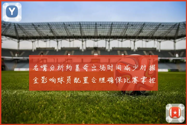 名嘴分析约基奇出场时间减少对掘金影响球员配置合理确保比赛掌控