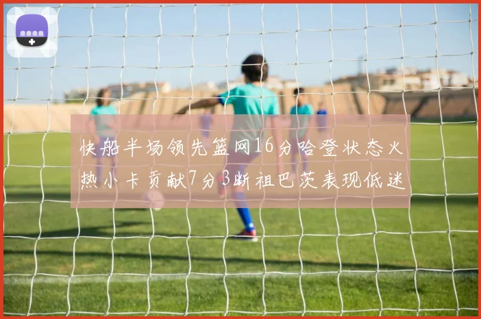 快船半场领先篮网16分哈登状态火热小卡贡献7分3断祖巴茨表现低迷