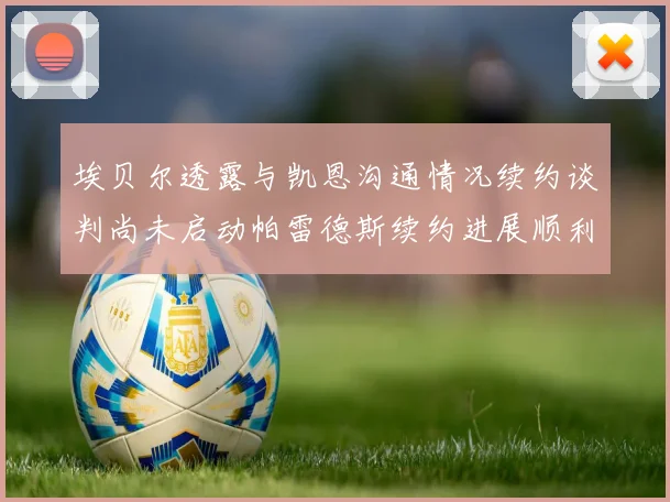 埃贝尔透露与凯恩沟通情况续约谈判尚未启动帕雷德斯续约进展顺利