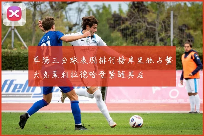 单场三分球表现排行榜库里独占鳌头克莱利拉德哈登紧随其后