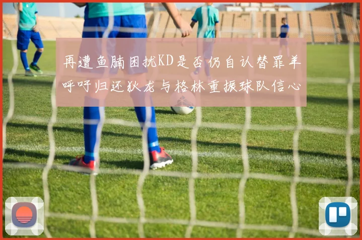 再遭鱼腩困扰KD是否仍自认替罪羊呼吁归还狄龙与格林重振球队信心