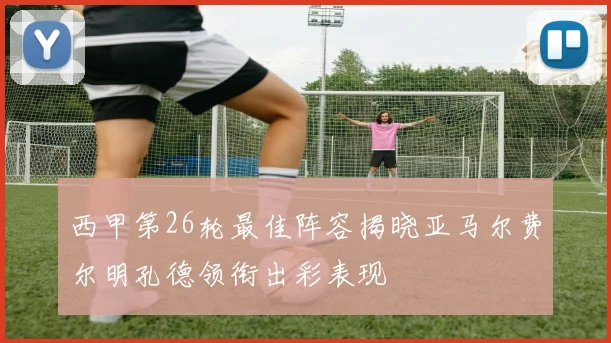 西甲第26轮最佳阵容揭晓亚马尔费尔明孔德领衔出彩表现