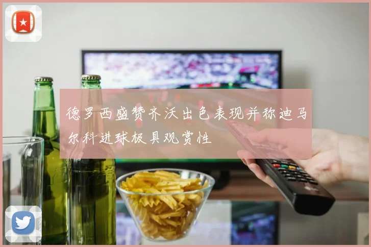 德罗西盛赞齐沃出色表现并称迪马尔科进球极具观赏性
