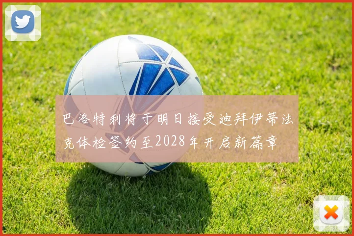 巴洛特利将于明日接受迪拜伊蒂法克体检签约至2028年开启新篇章