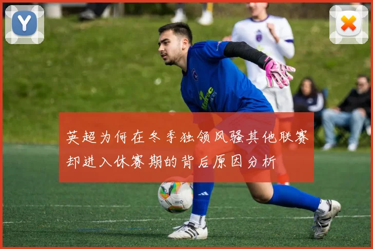 英超为何在冬季独领风骚其他联赛却进入休赛期的背后原因分析