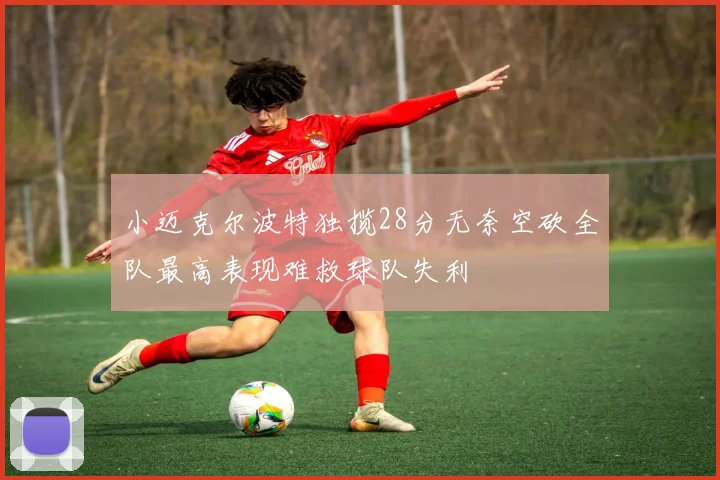 小迈克尔波特独揽28分无奈空砍全队最高表现难救球队失利