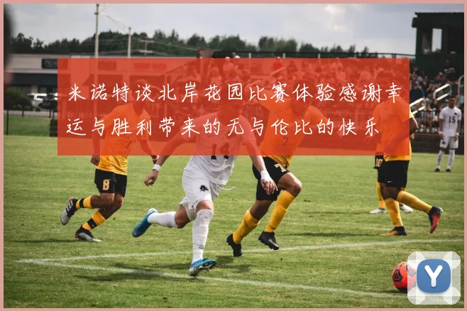 米诺特谈北岸花园比赛体验感谢幸运与胜利带来的无与伦比的快乐