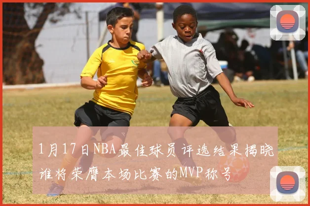1月17日NBA最佳球员评选结果揭晓谁将荣膺本场比赛的MVP称号