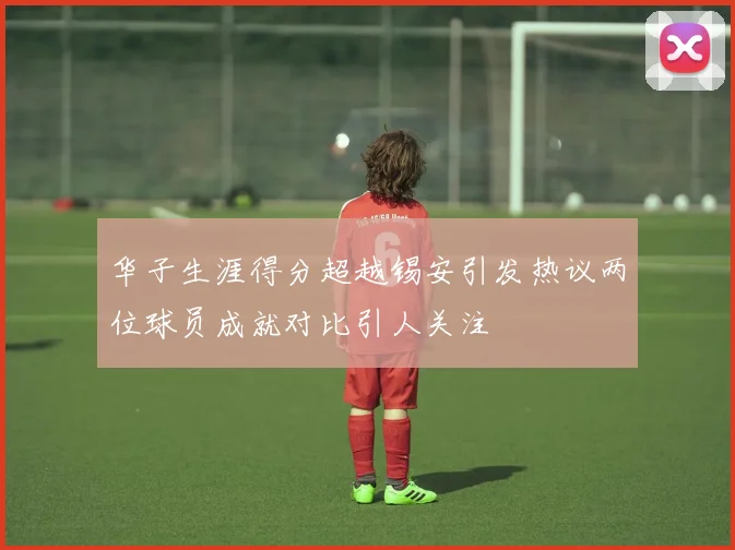 华子生涯得分超越锡安引发热议两位球员成就对比引人关注