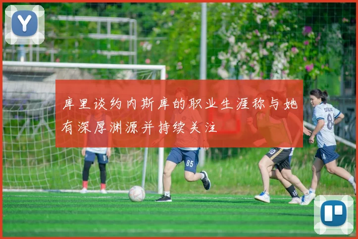 库里谈约内斯库的职业生涯称与她有深厚渊源并持续关注