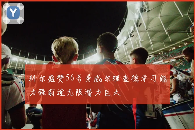 科尔盛赞56号秀威尔理查德学习能力强前途无限潜力巨大