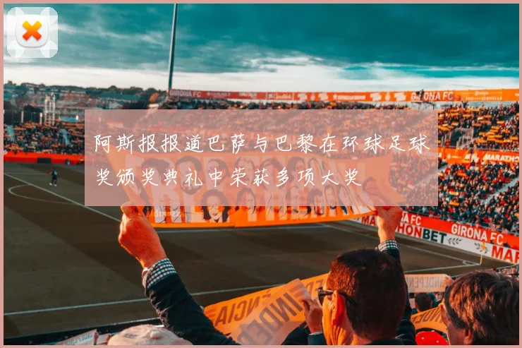 阿斯报报道巴萨与巴黎在环球足球奖颁奖典礼中荣获多项大奖