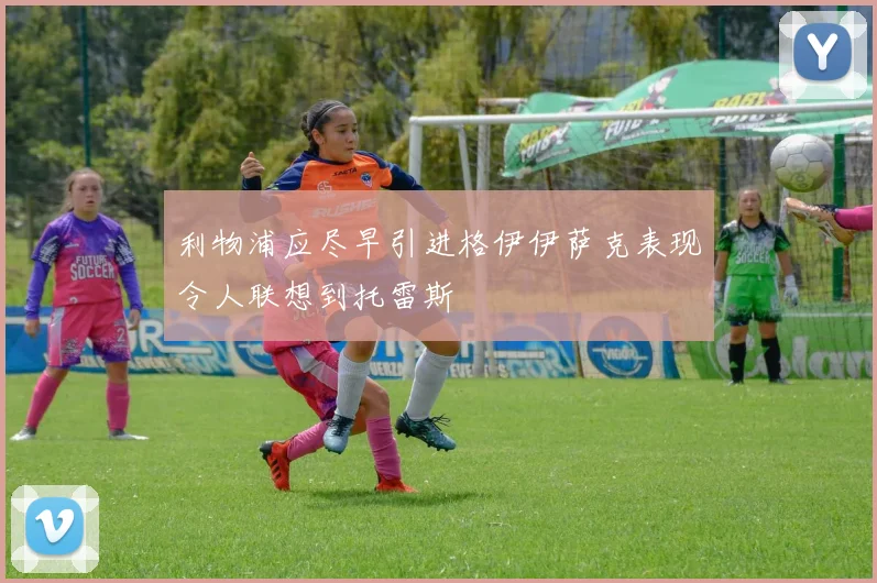 利物浦应尽早引进格伊伊萨克表现令人联想到托雷斯
