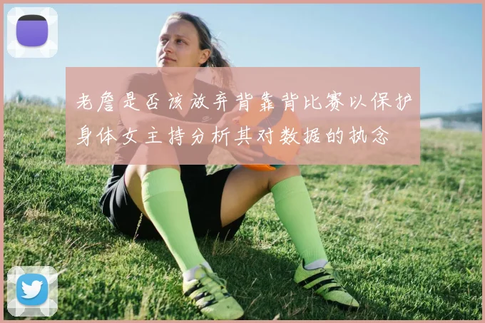 老詹是否该放弃背靠背比赛以保护身体女主持分析其对数据的执念