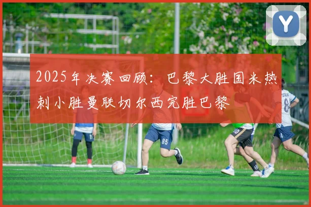 2025年决赛回顾：巴黎大胜国米热刺小胜曼联切尔西完胜巴黎