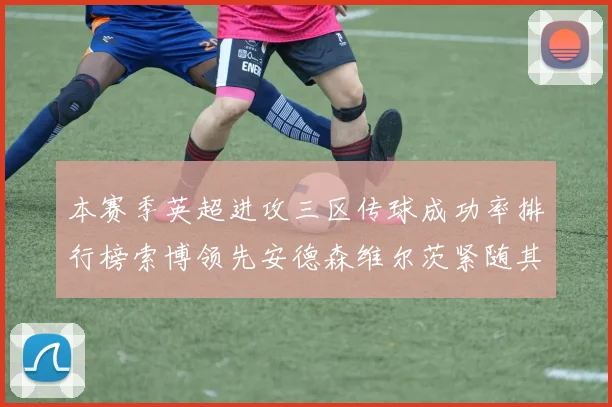 本赛季英超进攻三区传球成功率排行榜索博领先安德森维尔茨紧随其后