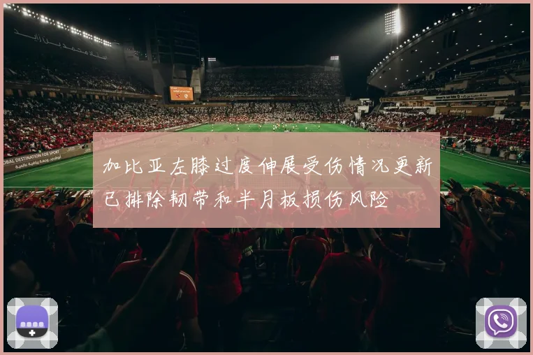 加比亚左膝过度伸展受伤情况更新已排除韧带和半月板损伤风险