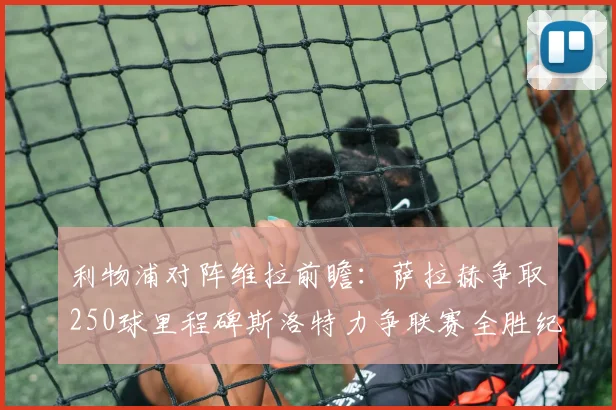 利物浦对阵维拉前瞻：萨拉赫争取250球里程碑斯洛特力争联赛全胜纪录