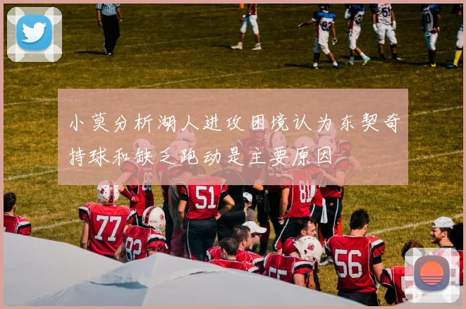小莫分析湖人进攻困境认为东契奇持球和缺乏跑动是主要原因