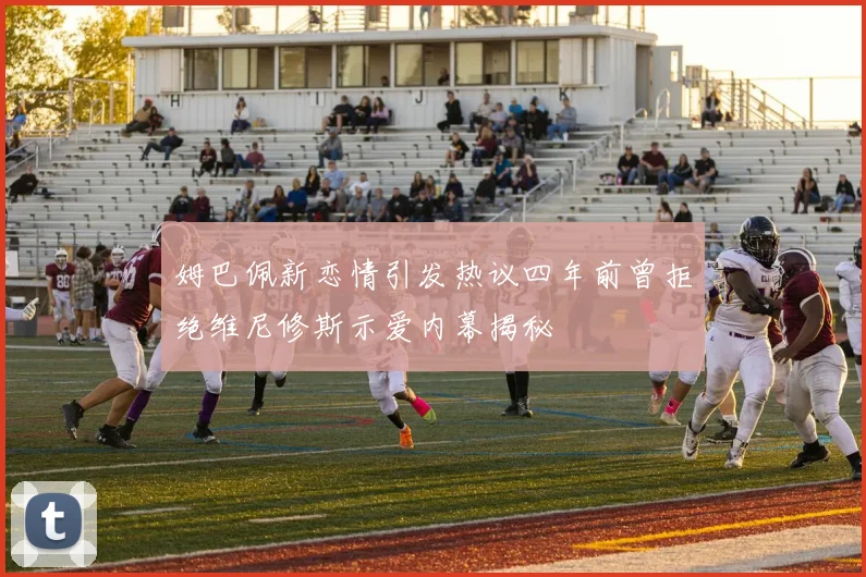 姆巴佩新恋情引发热议四年前曾拒绝维尼修斯示爱内幕揭秘