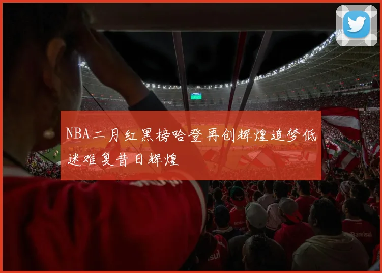 NBA二月红黑榜哈登再创辉煌追梦低迷难复昔日辉煌