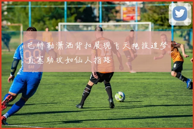 巴特勒潇洒背扣展现飞天绝技追梦直塞助攻如仙人指路