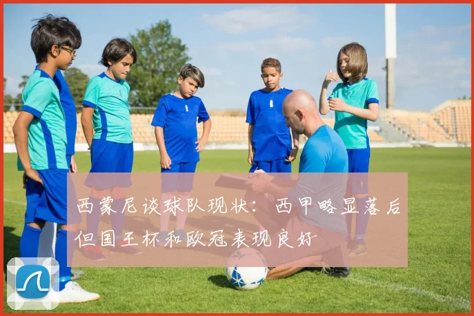 西蒙尼谈球队现状：西甲略显落后但国王杯和欧冠表现良好