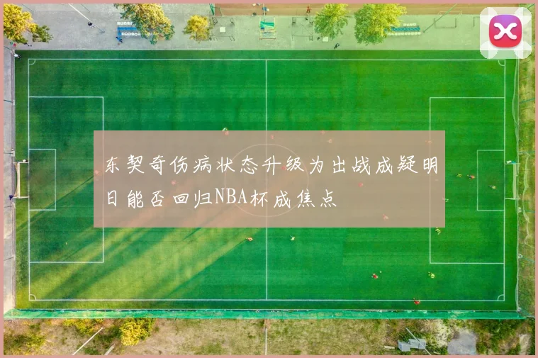 东契奇伤病状态升级为出战成疑明日能否回归NBA杯成焦点