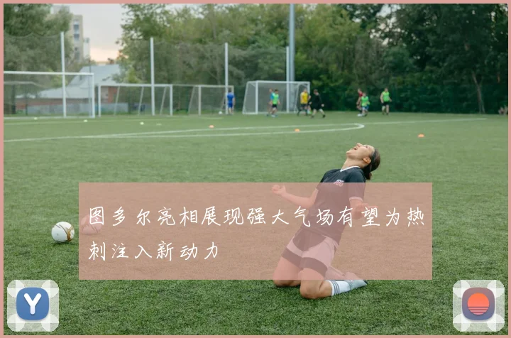 图多尔亮相展现强大气场有望为热刺注入新动力