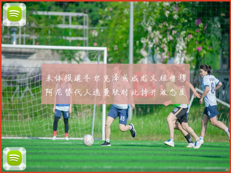 米体报道齐尔克泽或成尤文租借穆阿尼替代人选曼联对此持开放态度