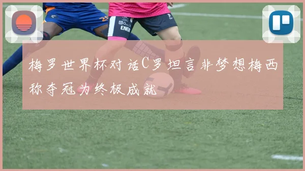 梅罗世界杯对话C罗坦言非梦想梅西称夺冠为终极成就