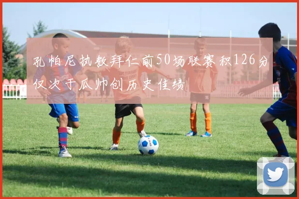 孔帕尼执教拜仁前50场联赛积126分仅次于瓜帅创历史佳绩