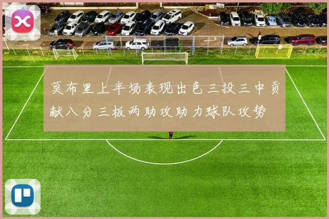 莫布里上半场表现出色三投三中贡献八分三板两助攻助力球队攻势