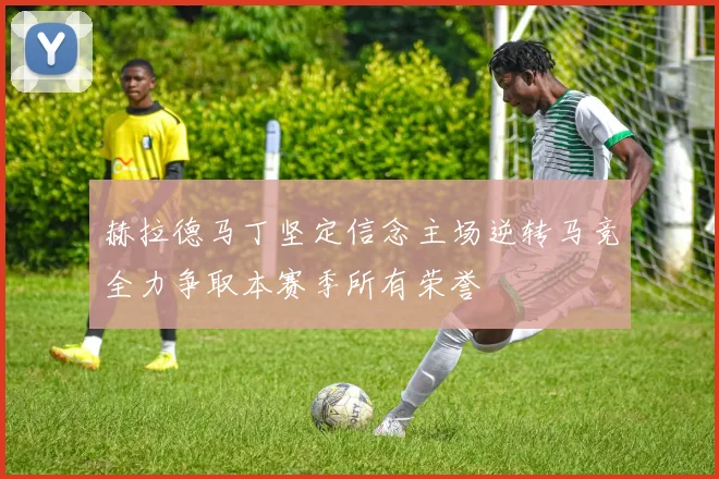 赫拉德马丁坚定信念主场逆转马竞全力争取本赛季所有荣誉