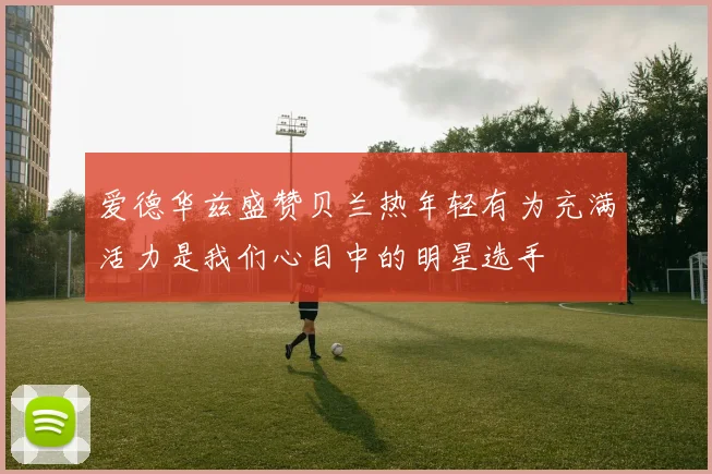 爱德华兹盛赞贝兰热年轻有为充满活力是我们心目中的明星选手