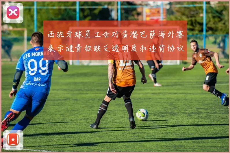 西班牙球员工会对黄潜巴萨海外赛表示谴责称缺乏透明度和违背协议