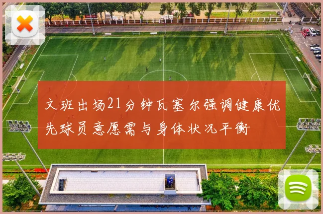 文班出场21分钟瓦塞尔强调健康优先球员意愿需与身体状况平衡