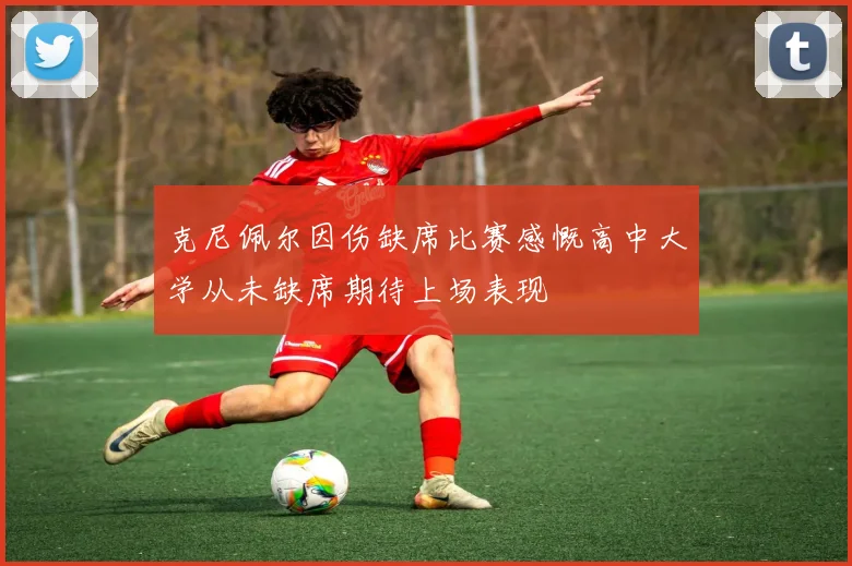 克尼佩尔因伤缺席比赛感慨高中大学从未缺席期待上场表现