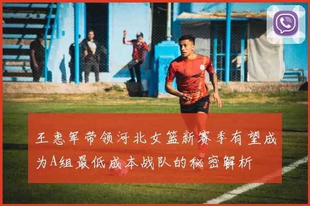 王惠军带领河北女篮新赛季有望成为A组最低成本战队的秘密解析