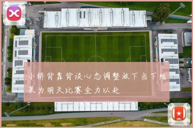 小桥背靠背谈心态调整放下当下结果为明天比赛全力以赴