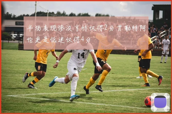 半场表现惨淡亨特仅得2分贾勒特阿伦更是低迷仅得4分